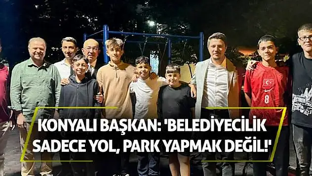 Konyalı Başkan: 'Belediyecilik Sadece Yol, Park Yapmak Değil!'