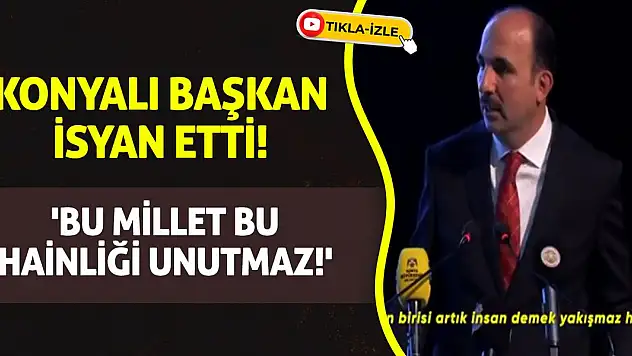 Konyalı başkan isyan etti! 'Bu Millet Bu Hainliği Unutmaz!'