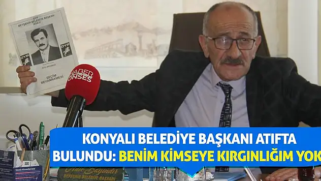Konyalı Belediye Başkanı Atıfta Bulundu: Benim Kimseye Kırgınlığım Yok!