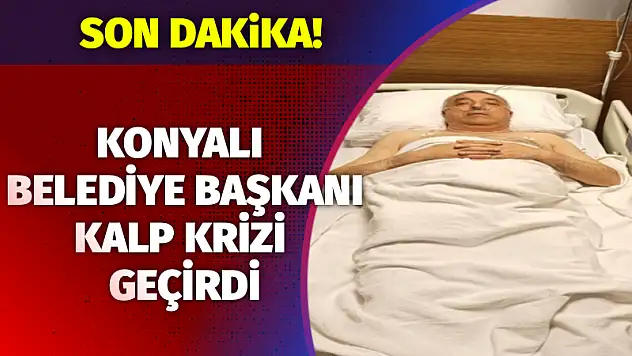 Konyalı belediye başkanı kalp krizi geçirdi!