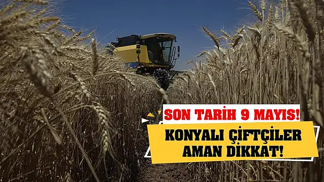 Konyalı çiftçiler aman dikkat! Son tarih 9 Mayıs!