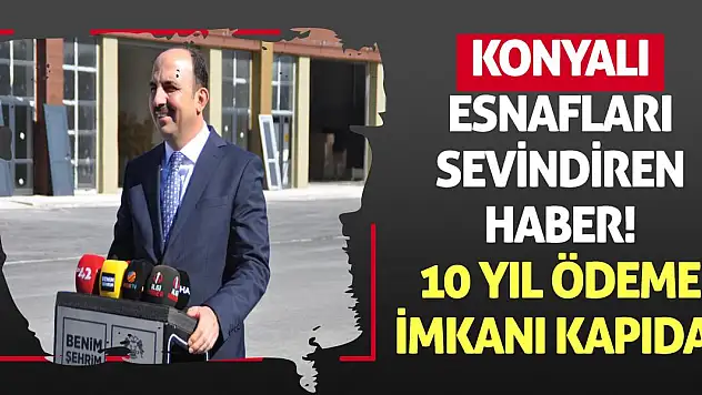 Konyalı esnafları sevindiren haber! 10 yıl ödeme imkanı kapıda!
