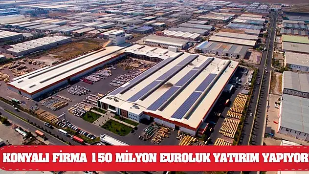 Konyalı firma 150 milyon euroluk yatırım yapıyor!