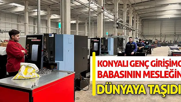 Konyalı genç girişimci babasının mesleğini dünyaya taşıdı!
