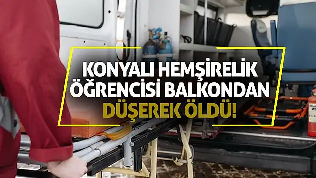 Konyalı hemşirelik öğrencisi balkondan düşerek öldü!