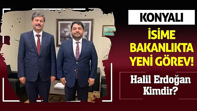 Konyalı İsime Bakanlıkta Yeni Görev! Halil Erdoğan Kimdir?