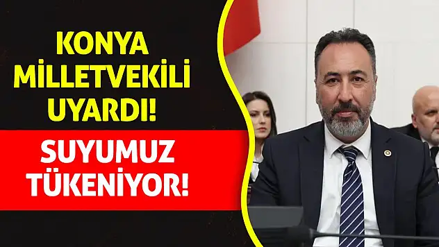 Konyalı Milletvekili o konuda uyardı: Suyumuz tükeniyor!