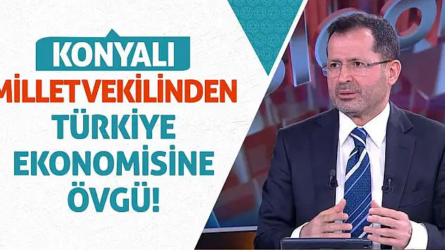 Konyalı Milletvekilinden Türkiye Ekonomisine Övgü!