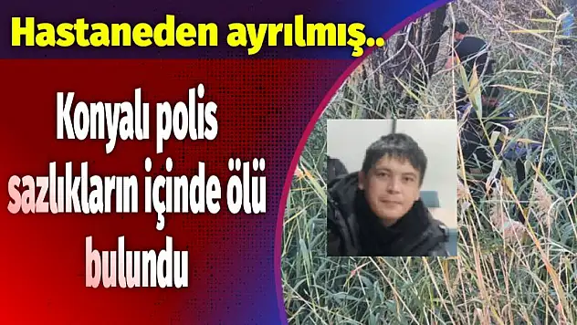 Konyalı polis sazlıkların içinde ölü bulundu