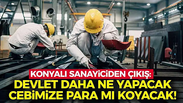 Konyalı Sanayiciden Çıkış: Devlet Daha Ne Yapacak Cebimize Para Mı Koyacak!