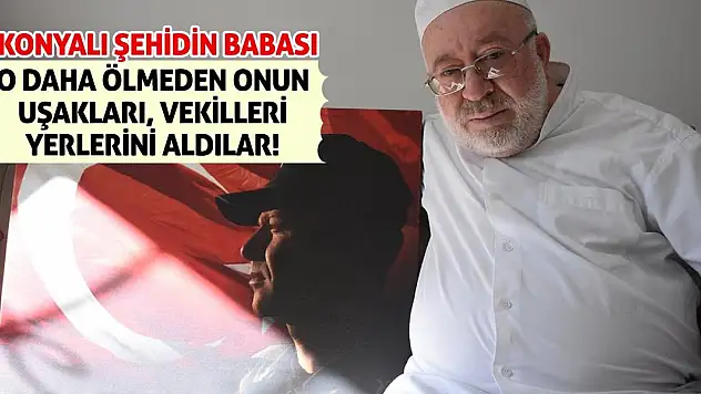 Konyalı Şehidin Babası: O daha ölmeden onun uşakları, vekilleri yerlerini aldılar!