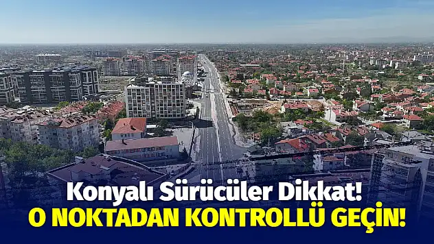 Konyalı Sürücüler Dikkat! O Noktadan Kontrollü Geçin!