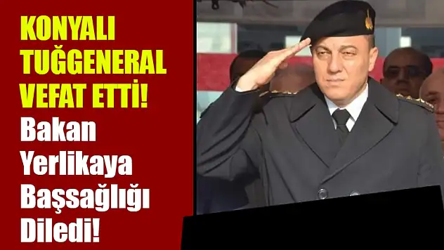 Konyalı Tuğgeneral Vefat Etti! Bakan Yerlikaya Başsağlığı Diledi!