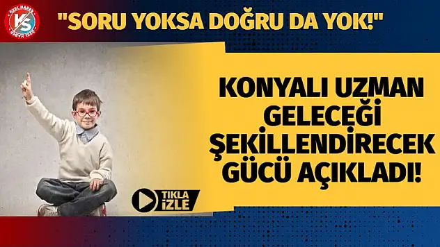 Konyalı Uzman Geleceği Şekillendirecek Gücü Açıkladı! 'Soru Yoksa, Doğru da Yok!'