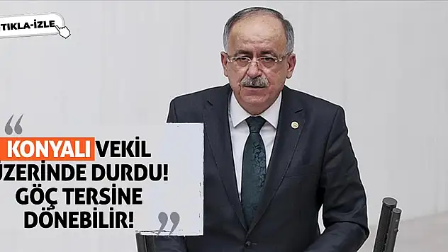 Konyalı Vekil Üzerinde Durdu! Göç Tersine Dönebilir!