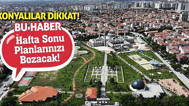 Konyalılar Dikkat! Bu Haber Hafta Sonu Planlarınızı Bozacak!