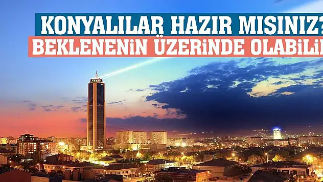 Konyalılar hazır mısınız? Beklenenin üzerinde olabilir!