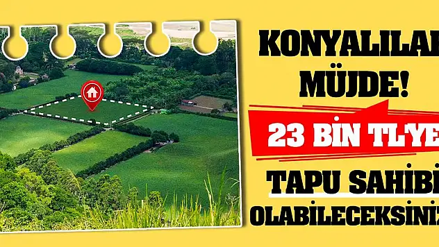 Konyalılar Müjde! 23 Bin TL'ye Tapu Sahibi Olabileceksiniz!
