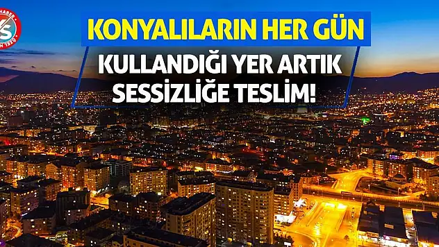 Konyalıların her gün kullandığı yer artık sessizliğe teslim!