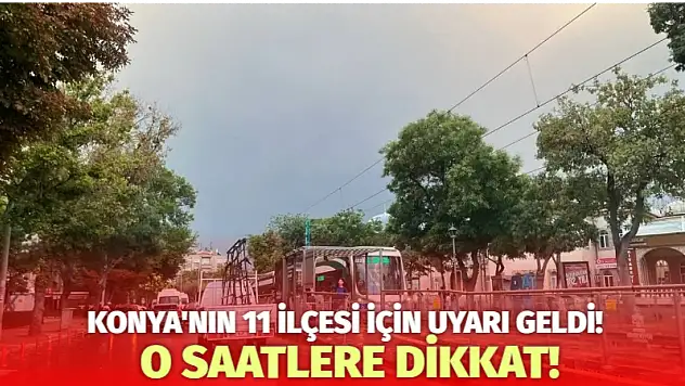 Konya'nın 11 ilçesi için uyarı geldi! O saatlere dikkat!