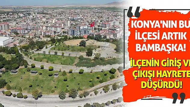 Konya'nın Bu İlçesi Artık Bambaşka! İlçenin Giriş Ve Çıkışı Hayrete Düşürdü!