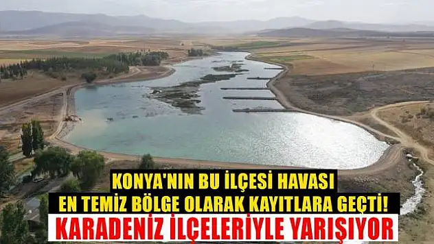 Konya'nın bu ilçesi havası en temiz bölge olarak kayıtlara geçti! Karadeniz ilçeleriyle yarışıyor