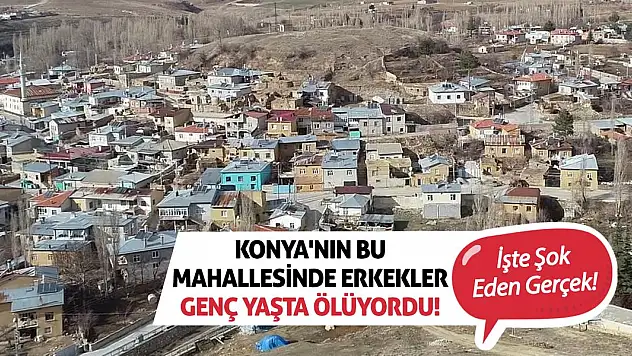 Konya'nın Bu Mahallesinde Erkekler Genç Yaşta Ölüyordu! İşte Şok Eden Gerçek!