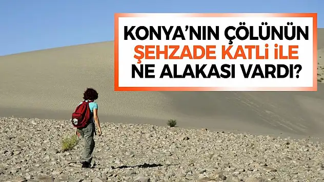 Konya'nın Çölünün Şehzade Katli ile Ne Alakası Vardı? İşte Şaşırtan Hikaye