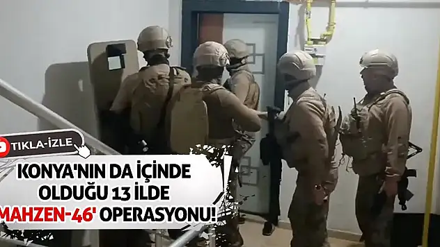 Konya'nın da içinde olduğu 13 ilde 'Mahzen-46' operasyonu! 3 organize suç örgütü çökertildi!
