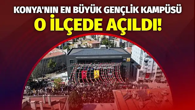 Konya'nın En Büyük Gençlik Kampüsü O İlçede Açıldı!