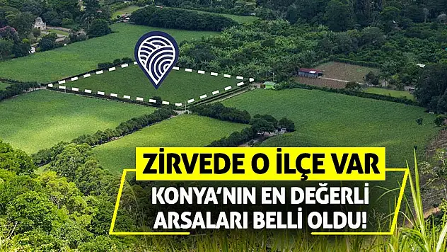 Konya'nın En Değerli Arsaları Belli Oldu! Zirvede O İlçe Var