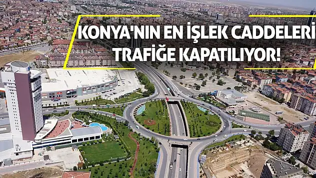 Konya'nın en işlek caddeleri trafiğe kapatılıyor!