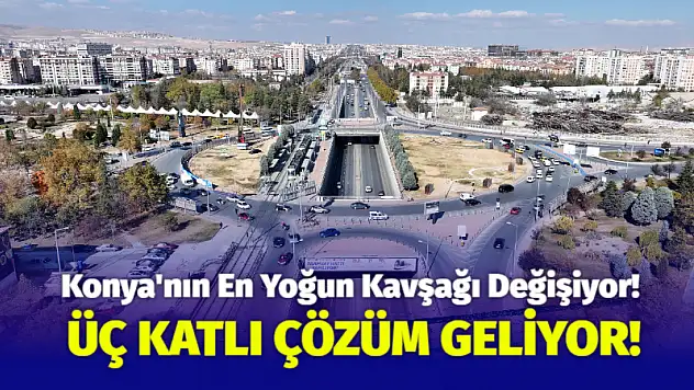 Konya'nın En Yoğun Kavşağı Değişiyor! Üç Katlı Çözüm Geliyor!