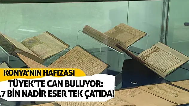 Konya'nın Hafızası TÜYEK'te Can Buluyor: 17 Bin Nadir Eser Tek Çatıda!