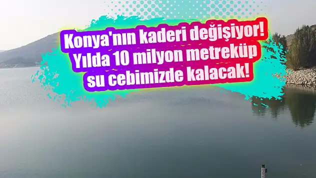 Konya'nın Kaderi Değişiyor! Yılda 10 Milyon Metreküp Su Cebimizde Kalacak!