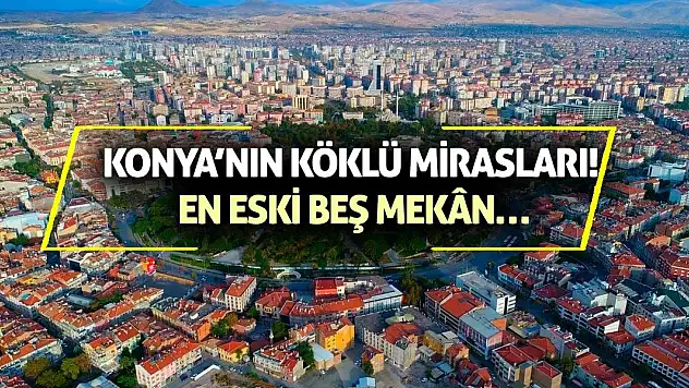 Konya'nın Köklü Mirasları! En Eski Beş Mekân…