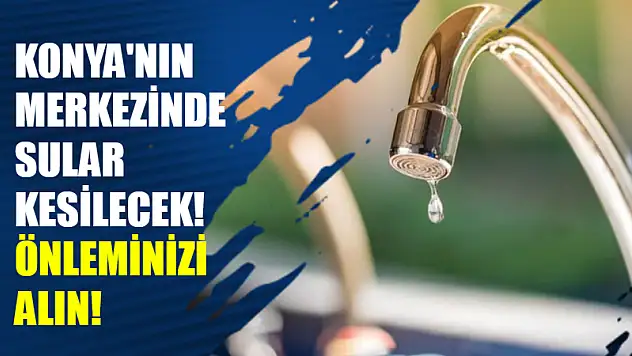Konya'nın merkezinde sular kesilecek! Önleminizi alın!