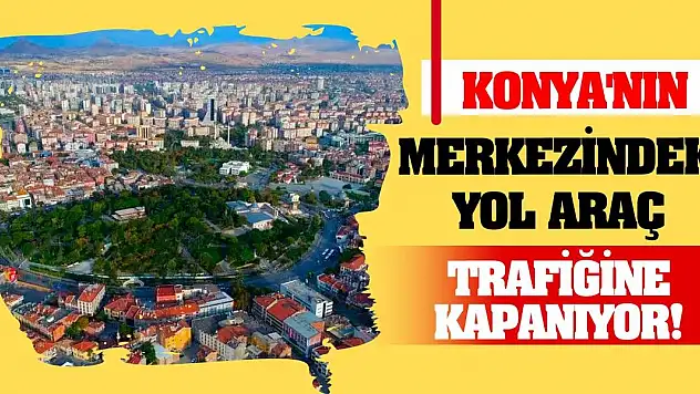 Konya'nın merkezindeki yol araç trafiğine kapanıyor!