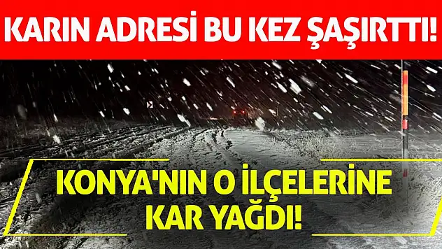 Konya'nın o ilçelerine kar yağdı! Karın adresi bu kez şaşırttı!