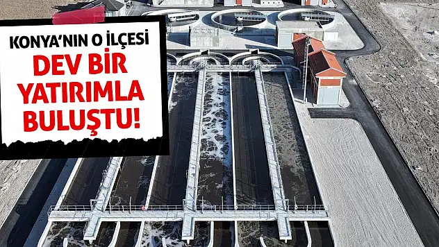 Konya'nın o ilçesi dev bir yatırımla buluştu!