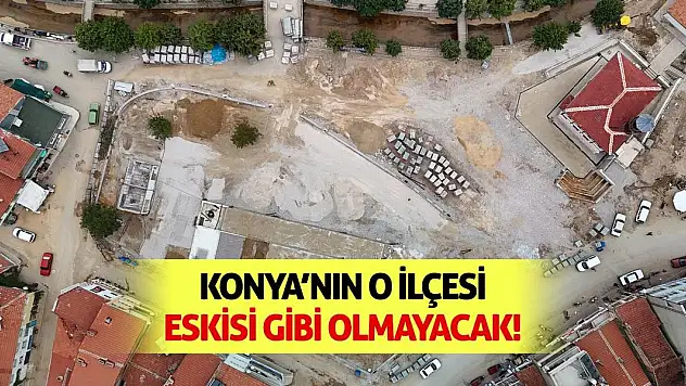 Konya'nın O İlçesi Eskisi Gibi Olmayacak!