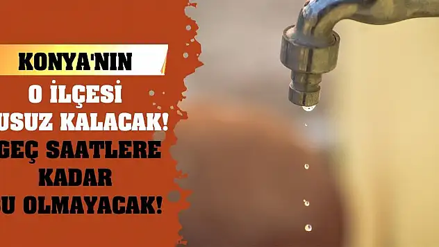Konya'nın O İlçesi Susuz Kalacak! Geç Saatlere Kadar Su Olmayacak!