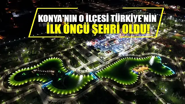 Konya'nın o ilçesi Türkiye'nin ilk öncü şehri oldu!