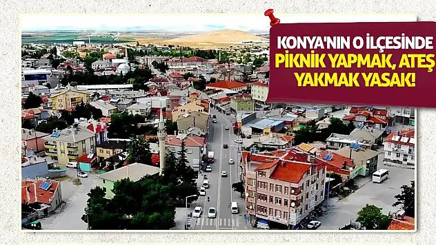 Konya'nın o ilçesinde piknik yapmak, ateş yakmak yasak!