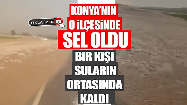 Konya'nın o ilçesinde sel oldu. Bir kişi suların ortasında kaldı (Tıkla-İzle)