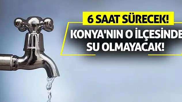 Konya'nın o ilçesinde su olmayacak! 6 saat sürecek!