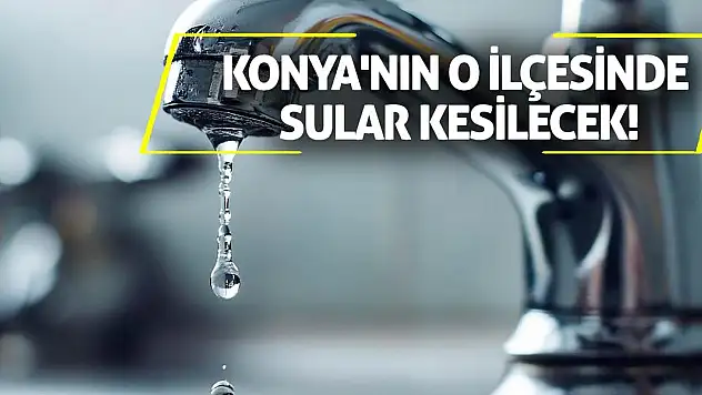Konya'nın o ilçesinde sular kesilecek!
