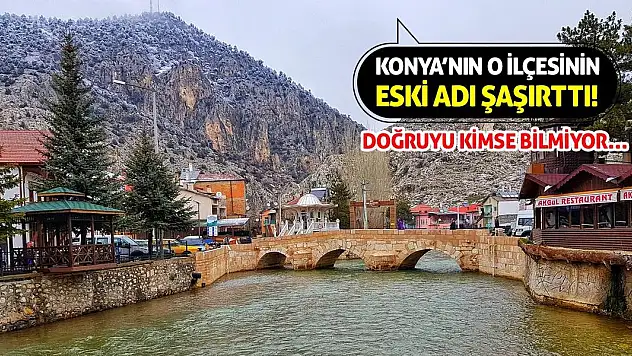 Konya'nın O İlçesinin Eski Adı Şaşırttı! Doğruyu Kimse Bilmiyor…