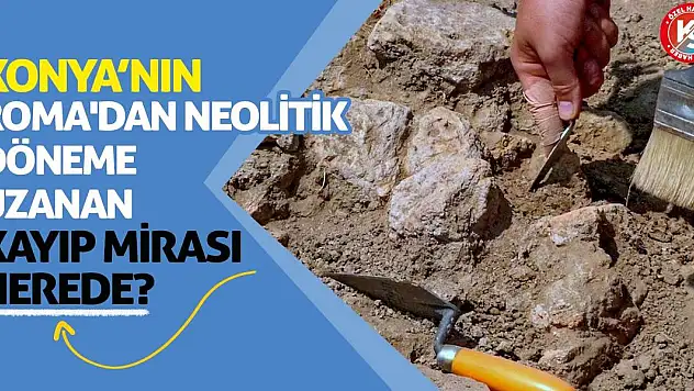 Konya'nın Roma'dan Neolitik Döneme Uzanan Kayıp Mirası Nerede?