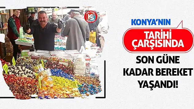 Konya'nın tarihi çarşısında son güne kadar bereket yaşandı!